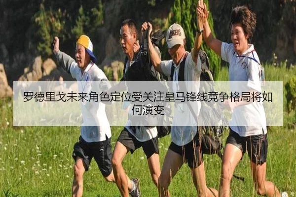 罗德里戈未来角色定位受关注皇马锋线竞争格局将如何演变